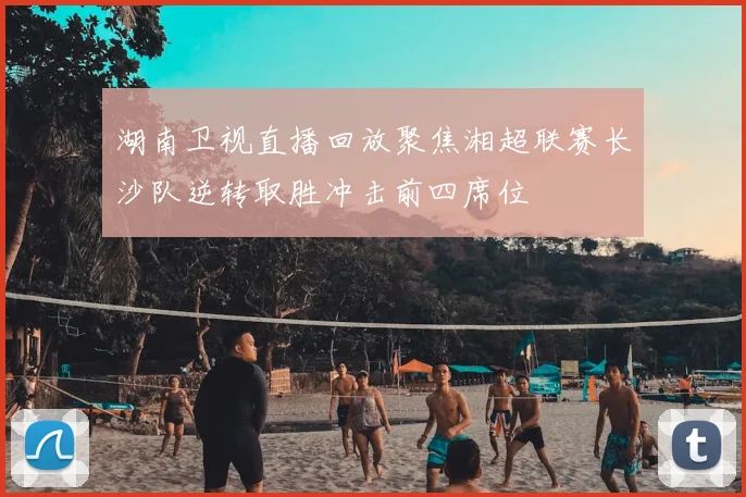 湖南卫视直播回放聚焦湘超联赛长沙队逆转取胜冲击前四席位