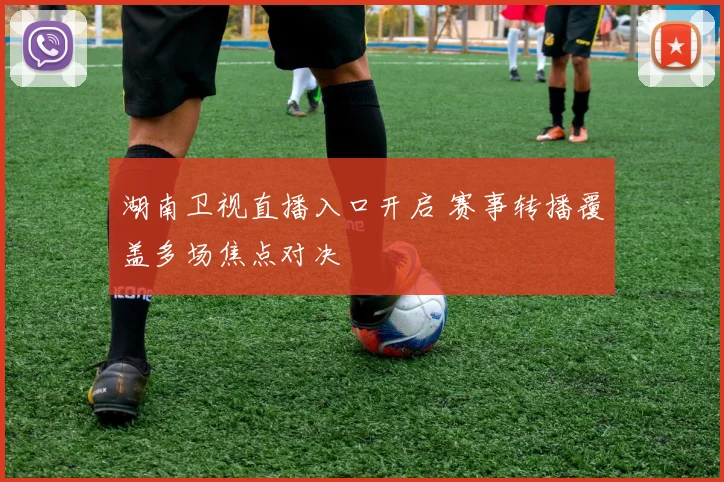 湖南卫视直播入口开启 赛事转播覆盖多场焦点对决