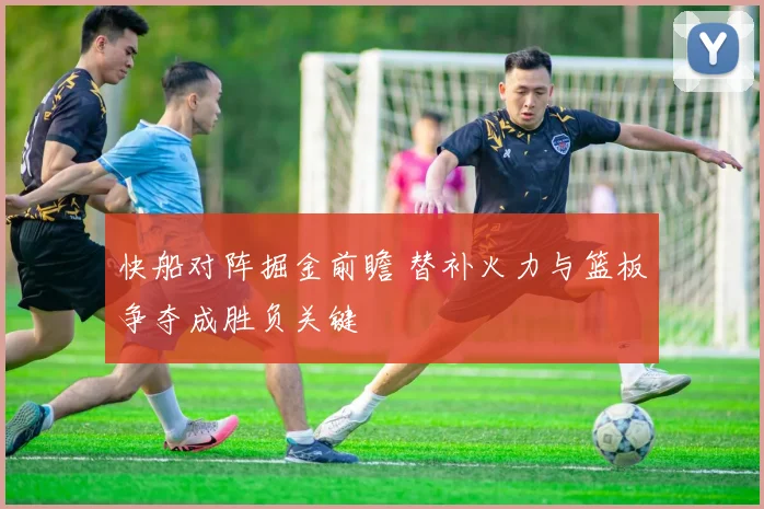 快船对阵掘金前瞻 替补火力与篮板争夺成胜负关键