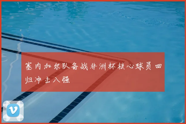 塞内加尔队备战非洲杯核心球员回归冲击八强