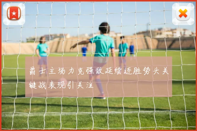 爵士主场力克强敌延续连胜势头关键战表现引关注
