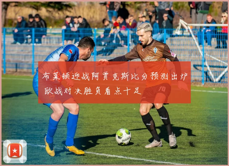 布莱顿迎战阿贾克斯比分预测出炉 欧战对决胜负看点十足