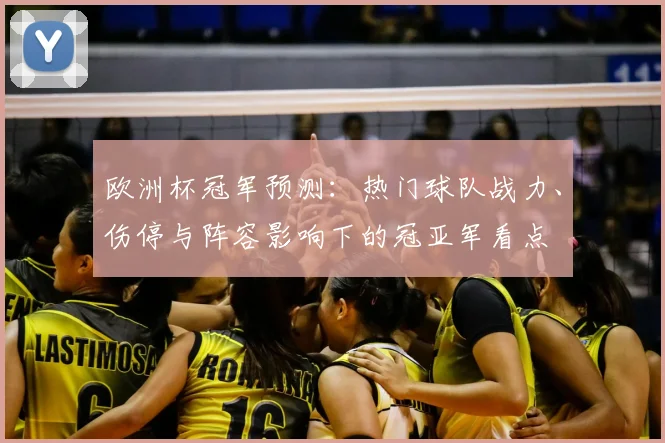 欧洲杯冠军预测:热门球队战力、伤停与阵容影响下的冠亚军看点