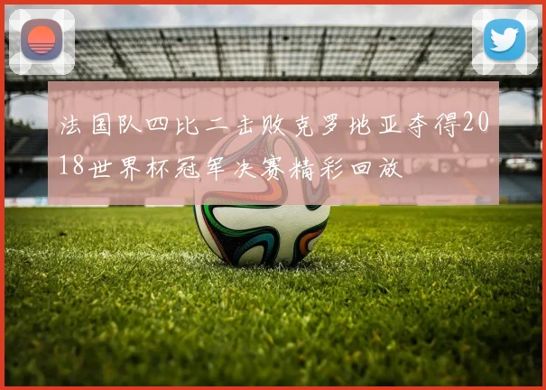 法国队四比二击败克罗地亚夺得2018世界杯冠军决赛精彩回放