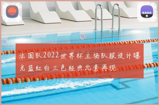 法国队2022世界杯主场队服设计曝光蓝红白三色经典元素再现