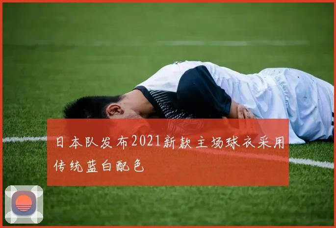 日本队发布2021新款主场球衣采用传统蓝白配色