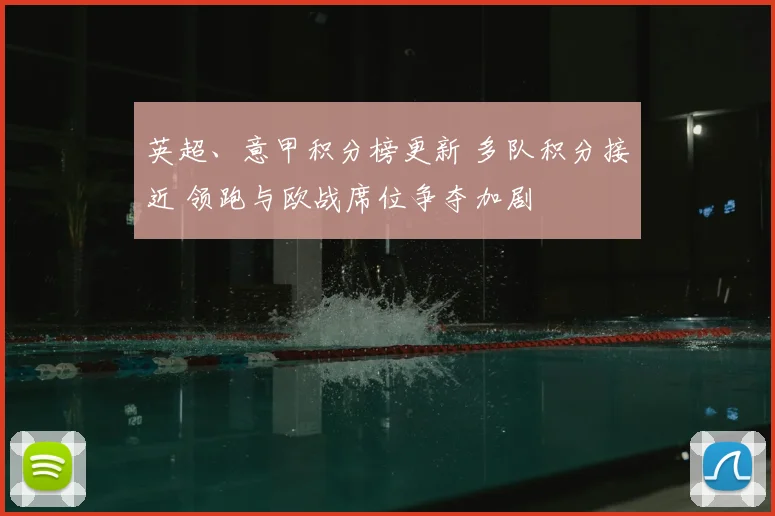 英超、意甲积分榜更新 多队积分接近 领跑与欧战席位争夺加剧