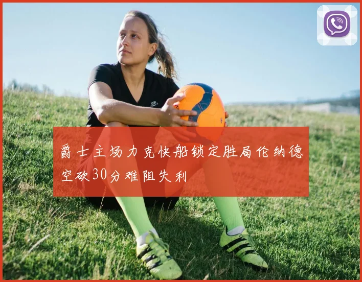 爵士主场力克快船锁定胜局伦纳德空砍30分难阻失利