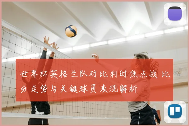 世界杯英格兰队对比利时焦点战 比分走势与关键球员表现解析