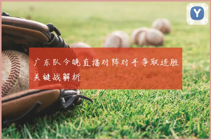 广东队今晚直播对阵对手争取连胜关键战解析