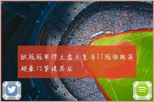 欧冠冠军得主盘点皇马11冠领跑英超豪门紧追其后