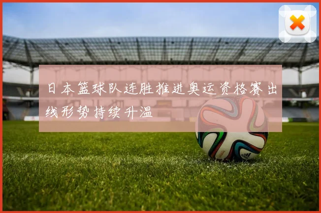日本篮球队连胜推进奥运资格赛出线形势持续升温