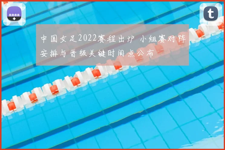 中国女足2022赛程出炉 小组赛对阵安排与晋级关键时间点公布