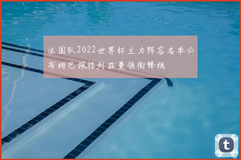 法国队2022世界杯主力阵容名单公布姆巴佩格列兹曼领衔锋线