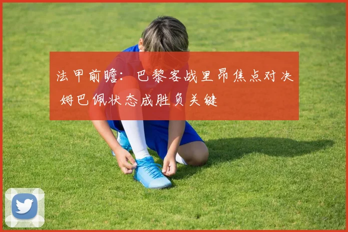 法甲前瞻:巴黎客战里昂焦点对决 姆巴佩状态成胜负关键