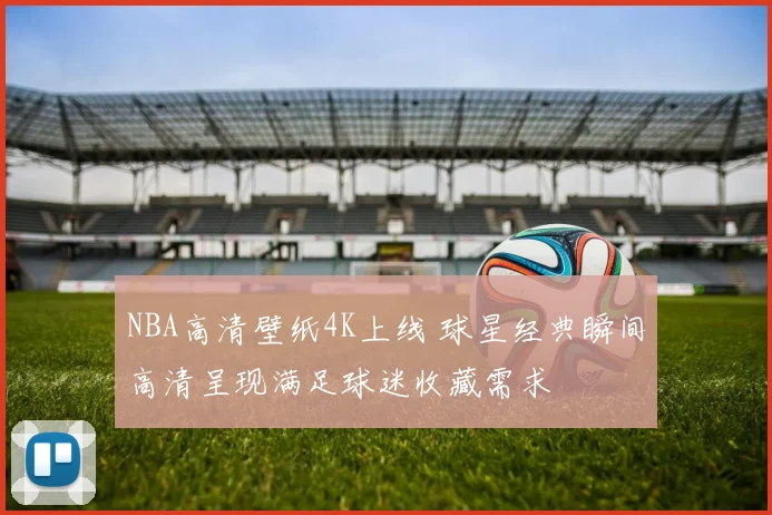 NBA高清壁纸4K上线 球星经典瞬间高清呈现满足球迷收藏需求