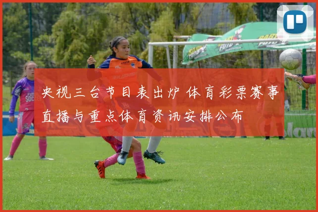 央视三台节目表出炉 体育彩票赛事直播与重点体育资讯安排公布