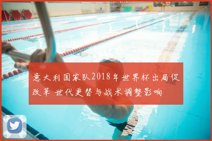 意大利国家队2018年世界杯出局促改革 世代更替与战术调整影响