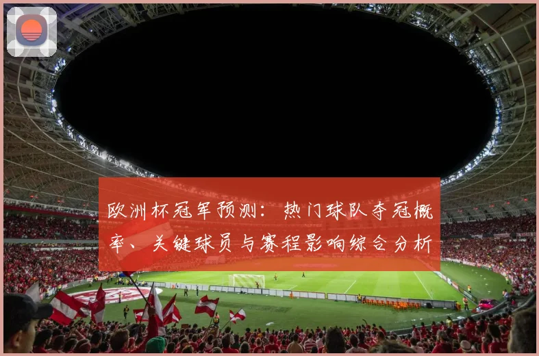 欧洲杯冠军预测：热门球队夺冠概率、关键球员与赛程影响综合分析