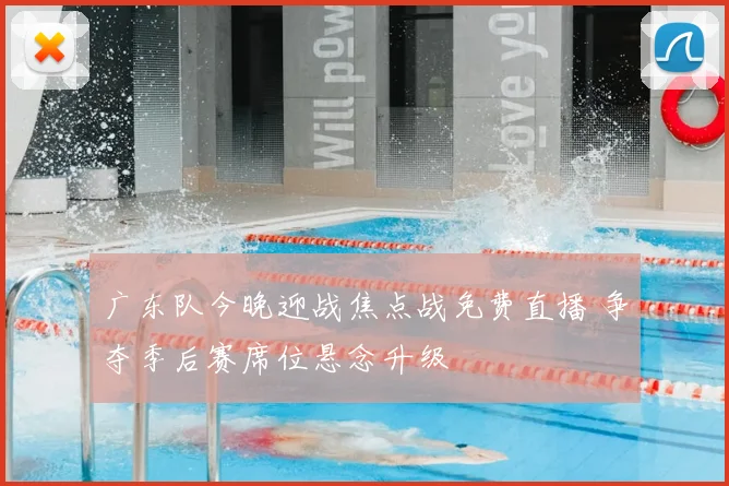 广东队今晚迎战焦点战免费直播 争夺季后赛席位悬念升级