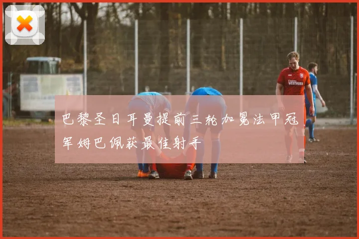 巴黎圣日耳曼提前三轮加冕法甲冠军姆巴佩获最佳射手