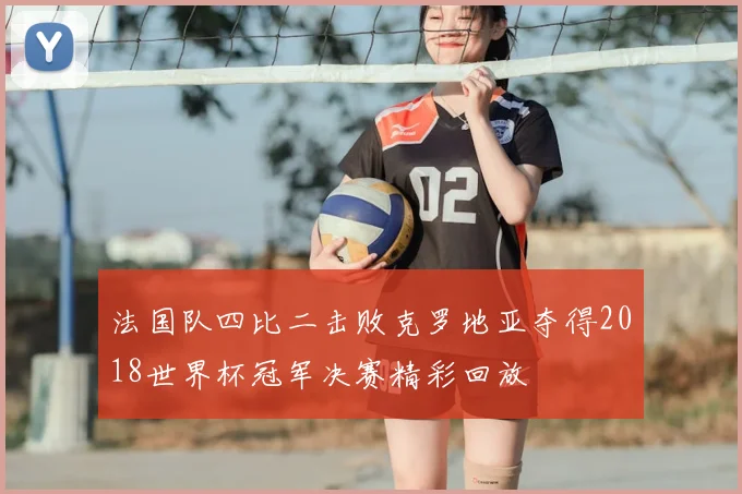 法国队四比二击败克罗地亚夺得2018世界杯冠军决赛精彩回放