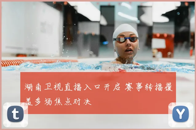 湖南卫视直播入口开启 赛事转播覆盖多场焦点对决