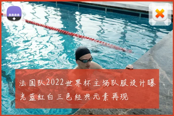 法国队2022世界杯主场队服设计曝光蓝红白三色经典元素再现