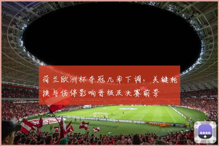 荷兰欧洲杯夺冠几率下调,关键轮换与伤停影响晋级及决赛前景