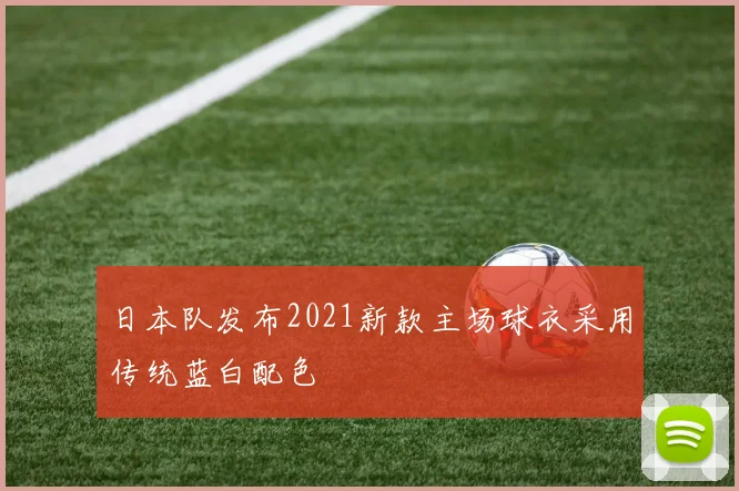 日本队发布2021新款主场球衣采用传统蓝白配色