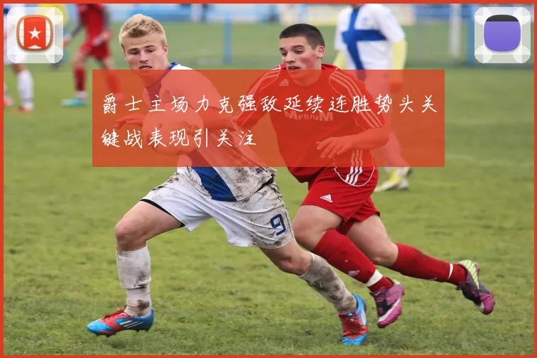 爵士主场力克强敌延续连胜势头关键战表现引关注