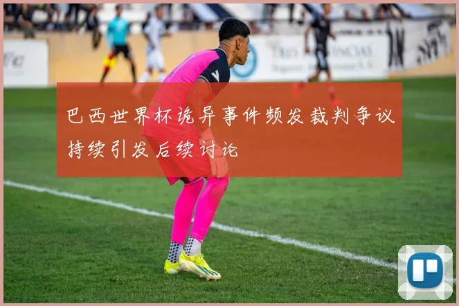 巴西世界杯诡异事件频发裁判争议持续引发后续讨论