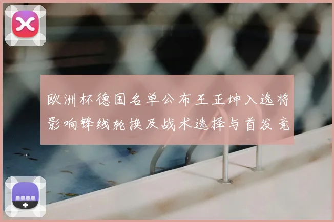 欧洲杯德国名单公布王正坤入选将影响锋线轮换及战术选择与首发竞争
