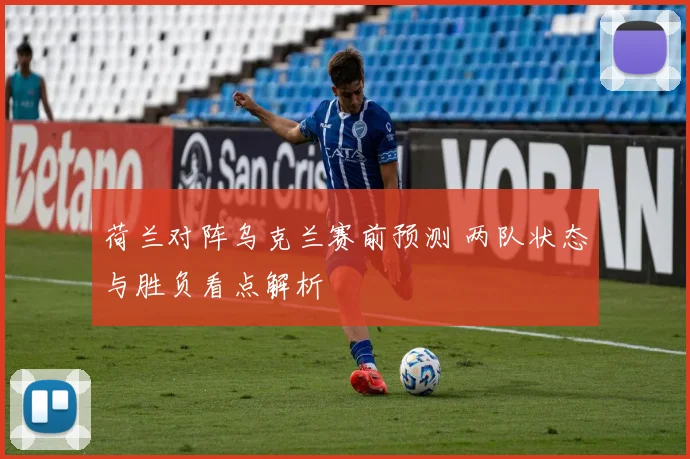 荷兰对阵乌克兰赛前预测 两队状态与胜负看点解析