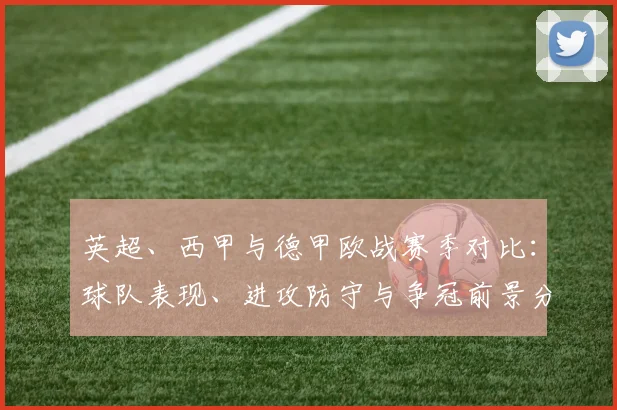 英超、西甲与德甲欧战赛季对比：球队表现、进攻防守与争冠前景分析