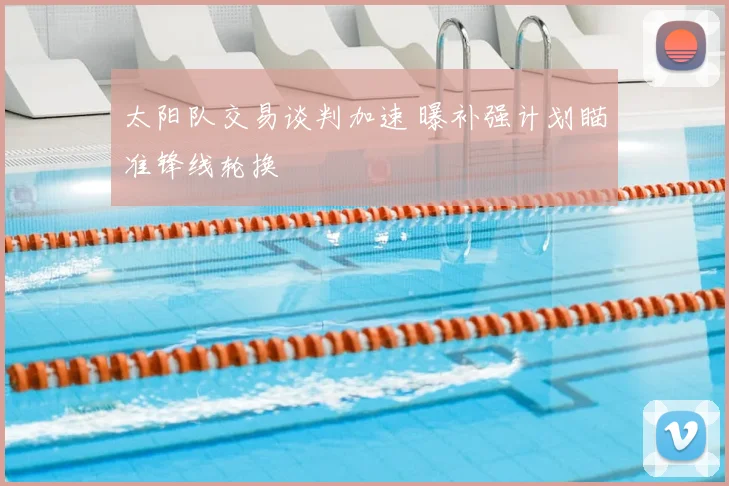 太阳队交易谈判加速 曝补强计划瞄准锋线轮换