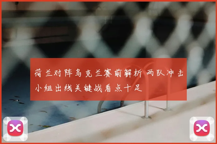 荷兰对阵乌克兰赛前解析 两队冲击小组出线关键战看点十足