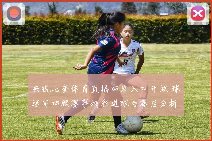 央视七套体育直播回看入口开放 球迷可回顾赛事精彩进球与赛后分析