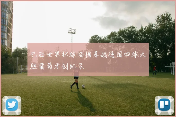 巴西世界杯球场揭幕战德国四球大胜葡萄牙创纪录