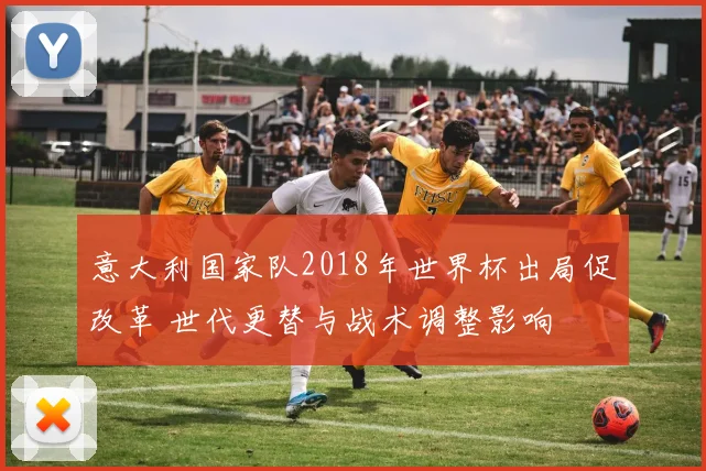 意大利国家队2018年世界杯出局促改革 世代更替与战术调整影响