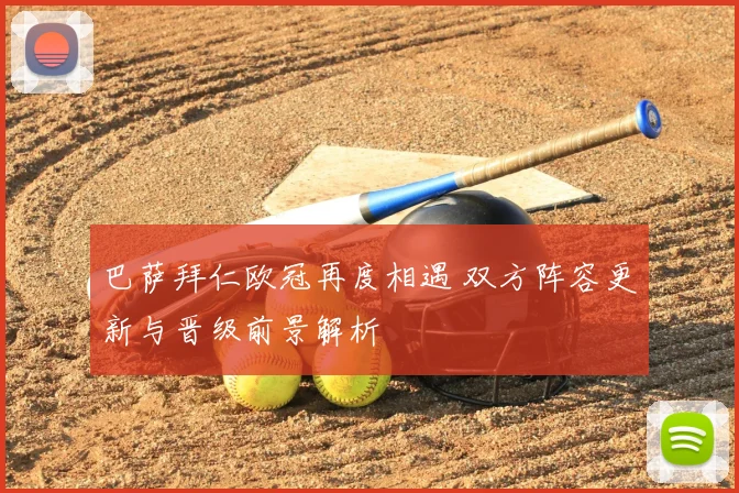 巴萨拜仁欧冠再度相遇 双方阵容更新与晋级前景解析