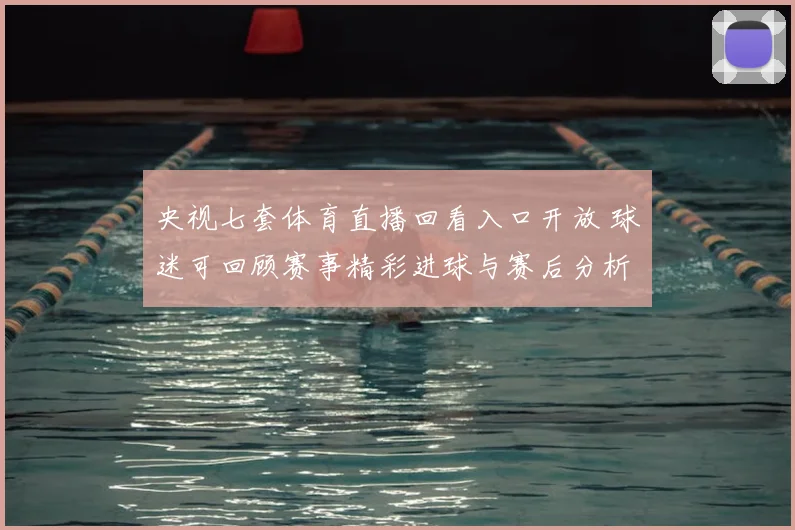 央视七套体育直播回看入口开放 球迷可回顾赛事精彩进球与赛后分析