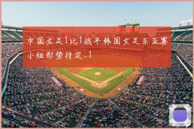 中国女足1比1战平韩国女足东亚赛小组形势待定_1
