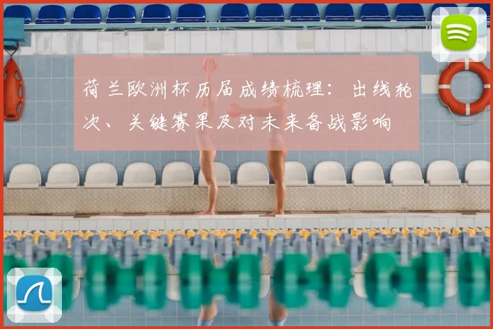 荷兰欧洲杯历届成绩梳理：出线轮次、关键赛果及对未来备战影响