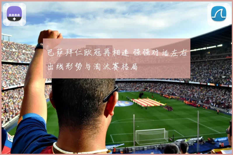 巴萨拜仁欧冠再相逢 强强对话左右出线形势与淘汰赛格局