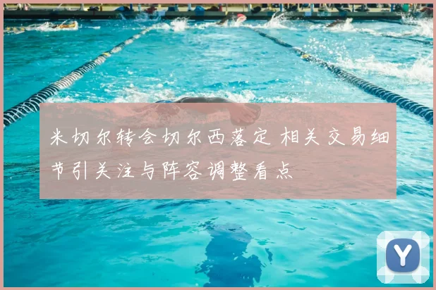 米切尔转会切尔西落定 相关交易细节引关注与阵容调整看点