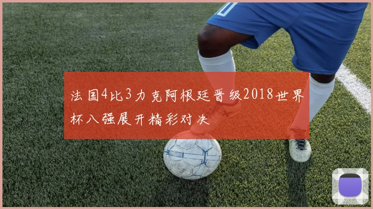 法国4比3力克阿根廷晋级2018世界杯八强展开精彩对决