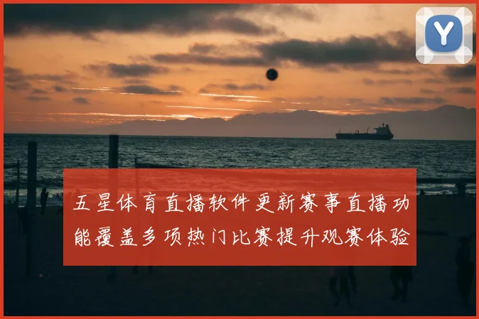 五星体育直播软件更新赛事直播功能覆盖多项热门比赛提升观赛体验