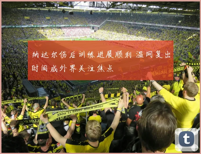 纳达尔伤后训练进展顺利 温网复出时间成外界关注焦点