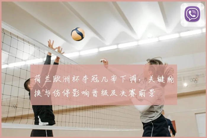 荷兰欧洲杯夺冠几率下调,关键轮换与伤停影响晋级及决赛前景